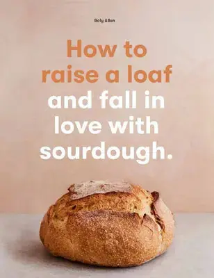 How To raise a loaf and fall in love with sourdough - Chronicle Books